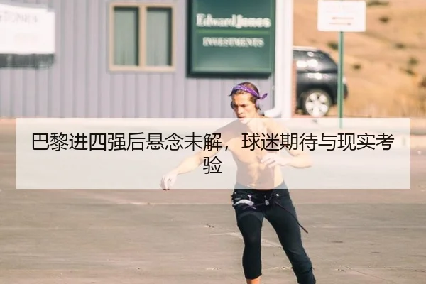 巴黎进四强后悬念未解，球迷期待与现实考验